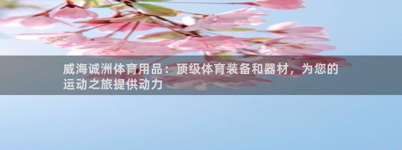 欧陆娱乐登录平台官网：威海诚洲体育用品：顶级体育装备