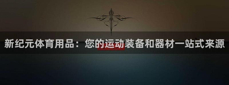 欧陆娱乐怎么注册帐号啊：新纪元体育用品：您的运动装备