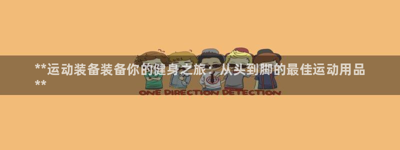 欧陆娱乐不让提现怎么办:**运动装备装备你的健身之旅:从头到